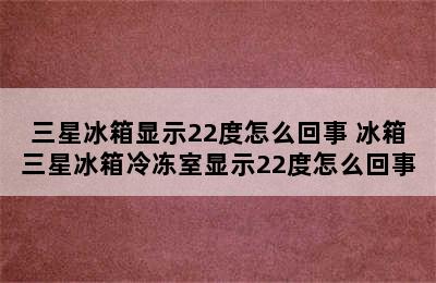 三星冰箱显示22度怎么回事 冰箱三星冰箱冷冻室显示22度怎么回事